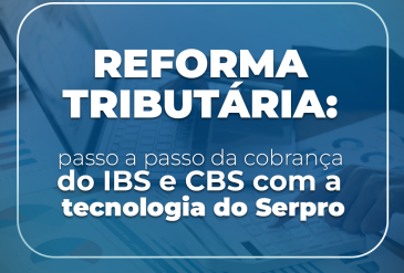 Reforma Tributária: passo a passo da cobrança do IBS e CBS com a tecnologia do Serpro