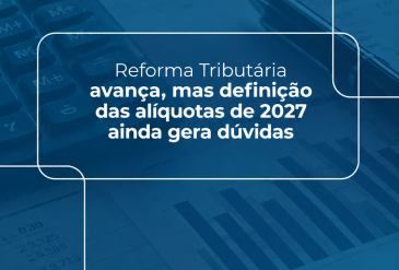 Reforma Tributária avança, mas definição das alíquotas de 2027 ainda gera dúvidas